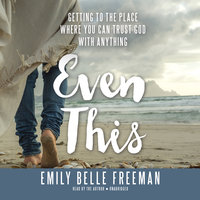 Even This: Getting to the Place Where You Can Trust God with Anything - Emily Belle Freeman
