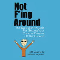 Not F*ing Around - The No Bullsh*t Guide for Getting Your Creative Dreams Off the Ground - Jeff Leisawitz