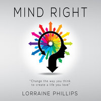 Mind Right - Change the Way You Think to Create a Life You Love - Lorraine Phillips