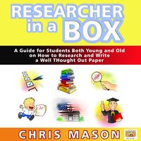 Researcher in a Box - A Guide for Students Both Young and Old on How to Research and Write a Well Thought Out Paper - Chris Mason