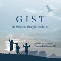 GIST - The Essence of Raising Life Ready Kids - Michael W. Anderson, Timothy D. Johanson