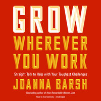 Grow Wherever You Work: Straight Talk to Help with Your Toughest Challenges - Joanna Barsh