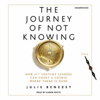The Journey of Not Knowing: How 21st Century Leaders Can Chart a Course Where There Is None - Julie Benezet