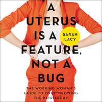 A Uterus Is a Feature, Not a Bug: The Working Woman's Guide to Overthrowing the Patriarchy - Sarah Lacy