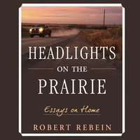 Headlights on the Prairie: Essays on Home - Robert Rebein