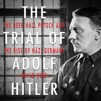 The Trial of Adolf Hitler - The Beer Hall Putsch and the Rise of Nazi Germany - David King