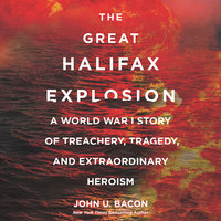 The Great Halifax Explosion: A World War I Story of Treachery, Tragedy, and Extraordinary Heroism - John U. Bacon