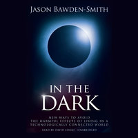 In the Dark: New Ways to Avoid the Harmful Effects of Living in a Technologically Connected World - Jason Bawden-Smith