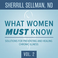 What Women MUST Know, Vol. 2: Solutions for Preventing and Healing Chronic Illness - Sherrill Sellman