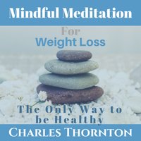 Mindful Meditation for Weight Loss: The Only Way to be Healthy - Charles Thornton