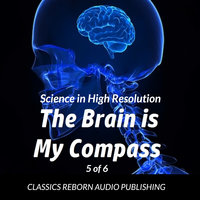 Science in High Resolution 5 of 6 The Brain Is My Compass - Classics Reborn Audio Publishing