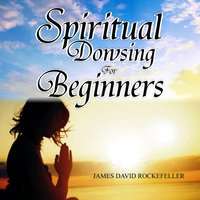 Spiritual Dowsing for Beginners - James David Rockefeller