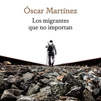 Los migrantes que no importan - Óscar Martínez