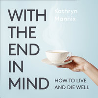With the End in Mind: Dying, Death and Wisdom in an Age of Denial - Kathryn Mannix