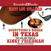 Everything's Bigger in Texas: The Life and Times of Kinky Friedman - Mary Lou Sullivan