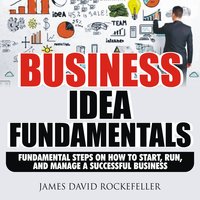 Business Idea Fundamentals: Fundamental Steps on How to Start, Run and Manage a Successful Business - James David Rockefeller