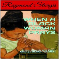 When A Black Woman Prays: How Church and Faith Change Black Women - Raymond Sturgis