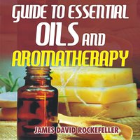 Guide to Essential Oils and Aromatherapy - James David Rockefeller