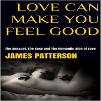 Love Can Make You Feel Good: The Sensual, The Sexy and The Romantic Side of Love - James Patterson