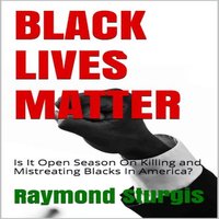 BLACK LIVES MATTER: Is It Open Season On Killing and Mistreating Blacks In America? - Raymond Sturgis