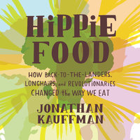 Hippie Food: How Back-to-the-Landers, Longhairs, and Revolutionaries Changed the Way We Eat - Jonathan Kauffman
