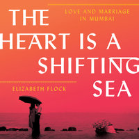 The Heart is a Shifting Sea: Love and Marriage in Mumbai - Elizabeth Flock