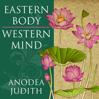 Eastern Body, Western Mind: Psychology and the Chakra System As a Path to the Self - Anodea Judith, PhD