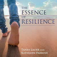 The Essence of Resilience: Stories of Triumph over Trauma - Kathleen Parrish, Tanya Lauer