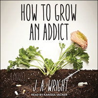 How to Grow an Addict: A Novel - J. A. Wright