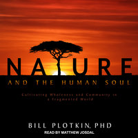 Nature and the Human Soul: Cultivating Wholeness and Community in a Fragmented World - Bill Plotkin, PhD