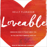 Loveable: Embracing What Is Truest About You, So You Can Truly Embrace Your Life - Kelly Flanagan