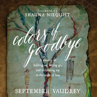Colors of Goodbye: A Memoir of Holding On, Letting Go, and Reclaiming Joy in the Wake of Loss - September Vaudrey