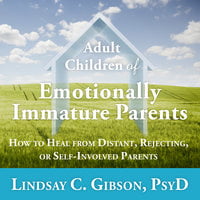 Adult Children of Emotionally Immature Parents: How to Heal from Distant, Rejecting, or Self-Involved Parents - Lindsay C. Gibson, PsyD