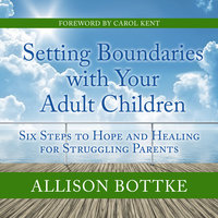 Setting Boundaries with Your Adult Children: Six Steps to Hope and Healing for Struggling Parents - Allison Bottke