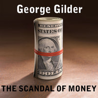 The Scandal of Money: Why Wall Street Recovers but the Economy Never Does - George Gilder