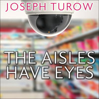 The Aisles Have Eyes: How Retailers Track Your Shopping, Strip Your Privacy, and Define Your Power - Joseph Turow