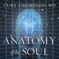 Anatomy of the Soul: Surprising Connections between Neuroscience and Spiritual Practices That Can Transform Your Life and Relationships - Curt Thompson, M. D.