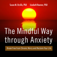 The Mindful Way Through Anxiety: Break Free from Chronic Worry and Reclaim Your Life - Lizabeth Roemer, PhD, Susan M. Orsillo, PhD