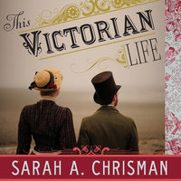 This Victorian Life: Modern Adventures in Nineteenth-Century Culture, Cooking, Fashion, and Technology - Sarah A. Chrisman