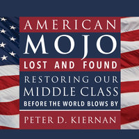 American Mojo: Lost and Found: Restoring our Middle Class Before the World Blows By - Peter D. Kiernan
