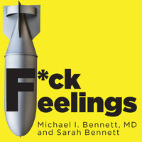 F*ck Feelings: One Shrink's Practical Advice for Managing All Life's Impossible Problems - Sarah Bennett, Michael Bennett, M. D.