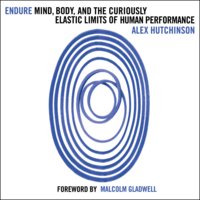Endure: Mind, Body and the Curiously Elastic Limits of Human Performance - Alex Hutchinson