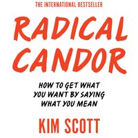 Radical Candor: How to Get What You Want by Saying What You Mean - Kim Scott
