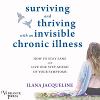 Surviving and Thriving with an Invisible Chronic Illness: How to Stay Sane and Live One Step Ahead of Your Symptoms - Ilana Jacqueline