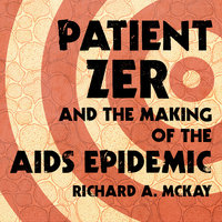 Patient Zero and the Making of the AIDS Epidemic - Richard A. McKay