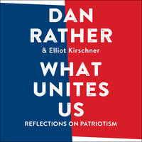 What Unites Us: Reflections on Patriotism - Dan Rather, Elliot Kirschner