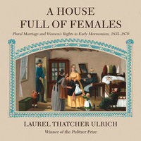A House Full of Females: Plural Marriage and Women's Rights in Early Mormonism, 1835-1870 - Laurel Thatcher Ulrich