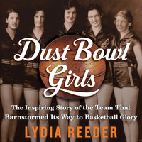 Dust Bowl Girls: The Inspiring Story of the Team That Barnstormed Its Way to Basketball Glory - Lydia Reeder