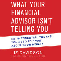 What Your Financial Advisor Isn't Telling You: The 10 Essential Truths You Need to Know About Your Money - Liz Davidson