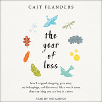 The Year of Less: How I Stopped Shopping, Gave Away My Belongings, and Discovered Life Is Worth More Than Anything You Can Buy in a Store - Cait Flanders